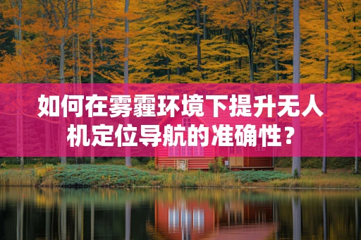如何在雾霾环境下提升无人机定位导航的准确性？