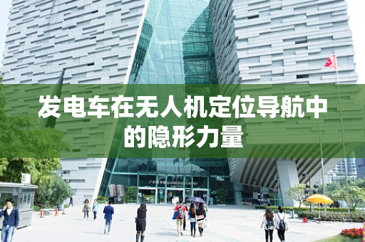 发电车在无人机定位导航中的隐形力量