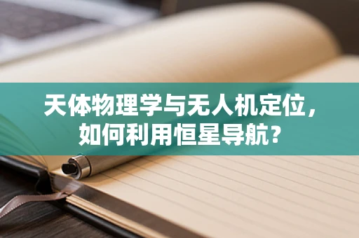 天体物理学与无人机定位，如何利用恒星导航？