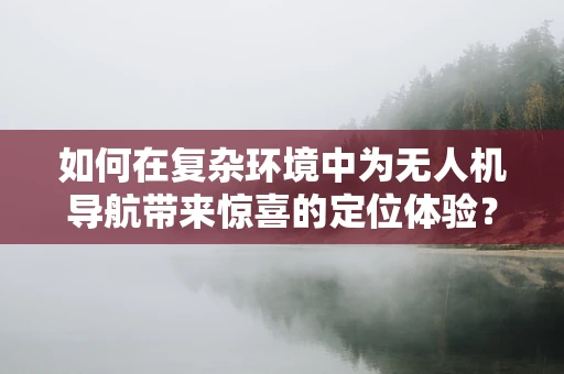 如何在复杂环境中为无人机导航带来惊喜的定位体验？