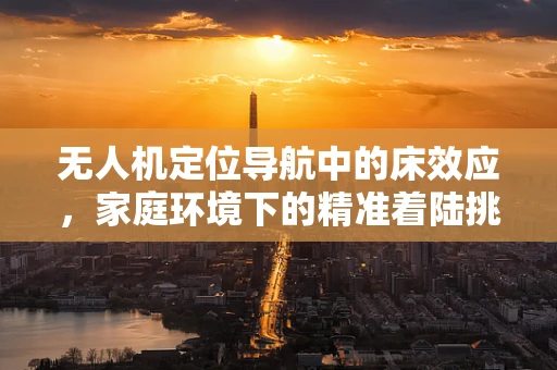 无人机定位导航中的床效应，家庭环境下的精准着陆挑战