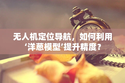 无人机定位导航，如何利用‘洋葱模型’提升精度？