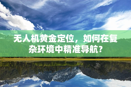 无人机黄金定位，如何在复杂环境中精准导航？