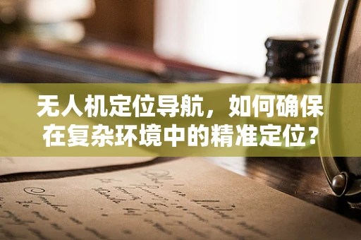 无人机定位导航，如何确保在复杂环境中的精准定位？