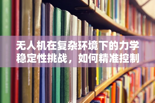 无人机在复杂环境下的力学稳定性挑战，如何精准控制飞行姿态？