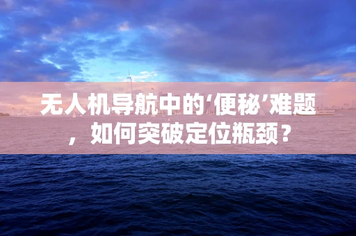 无人机导航中的‘便秘’难题，如何突破定位瓶颈？