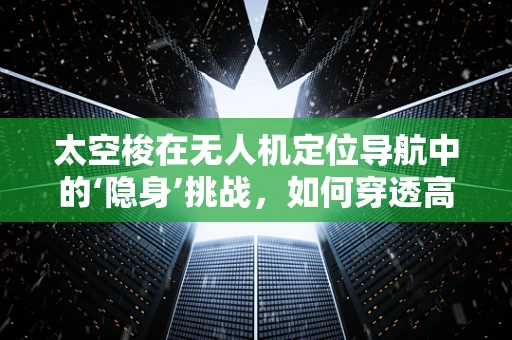 太空梭在无人机定位导航中的‘隐身’挑战，如何穿透高真空环境实现精准定位？
