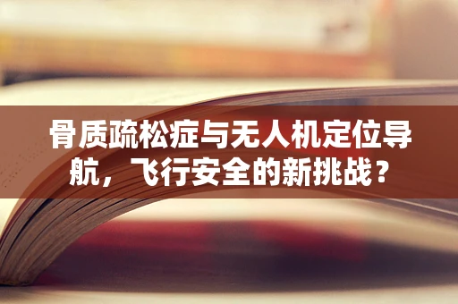 骨质疏松症与无人机定位导航，飞行安全的新挑战？