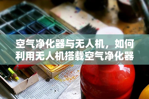 空气净化器与无人机，如何利用无人机搭载空气净化器实现精准定位与高效净化？
