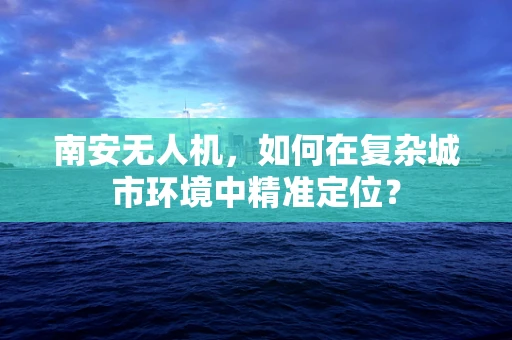 南安无人机，如何在复杂城市环境中精准定位？