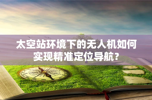 太空站环境下的无人机如何实现精准定位导航？