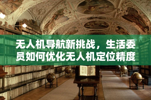 无人机导航新挑战，生活委员如何优化无人机定位精度？