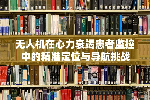无人机在心力衰竭患者监控中的精准定位与导航挑战