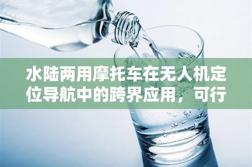水陆两用摩托车在无人机定位导航中的跨界应用，可行性与挑战何在？