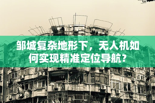 邹城复杂地形下，无人机如何实现精准定位导航？