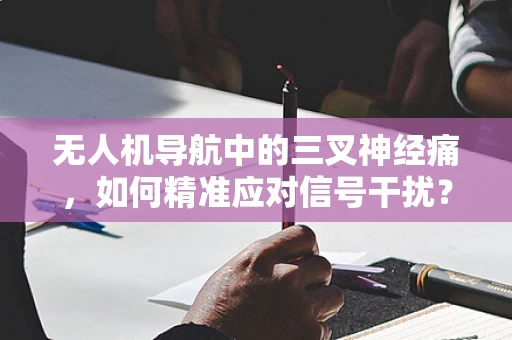 无人机导航中的三叉神经痛，如何精准应对信号干扰？