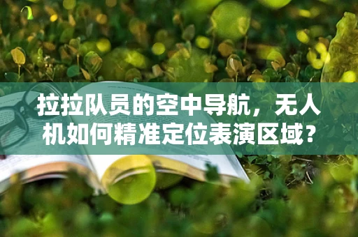 拉拉队员的空中导航，无人机如何精准定位表演区域？