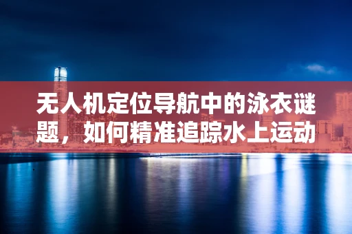 无人机定位导航中的泳衣谜题，如何精准追踪水上运动者？