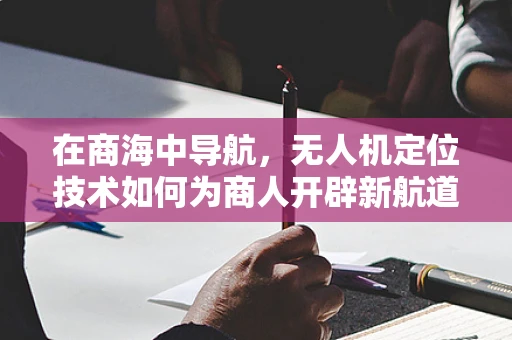 在商海中导航，无人机定位技术如何为商人开辟新航道？