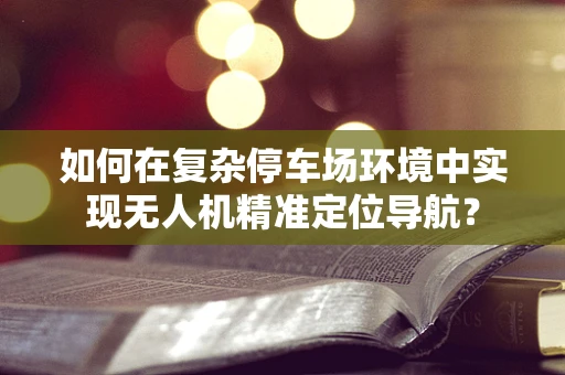 如何在复杂停车场环境中实现无人机精准定位导航？
