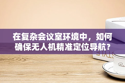 在复杂会议室环境中，如何确保无人机精准定位导航？