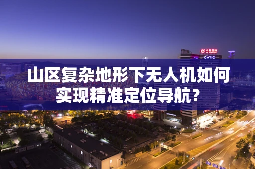 山区复杂地形下无人机如何实现精准定位导航？