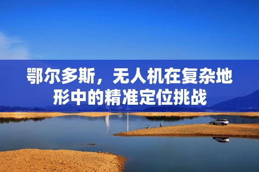 鄂尔多斯，无人机在复杂地形中的精准定位挑战
