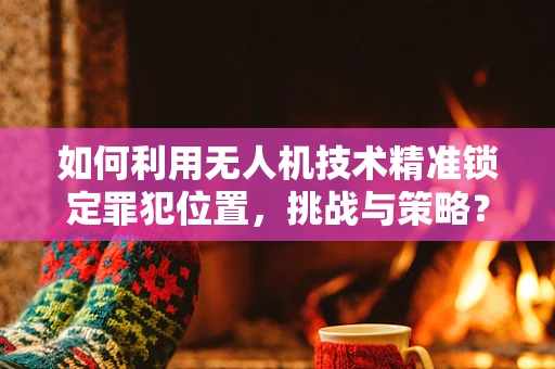 如何利用无人机技术精准锁定罪犯位置，挑战与策略？
