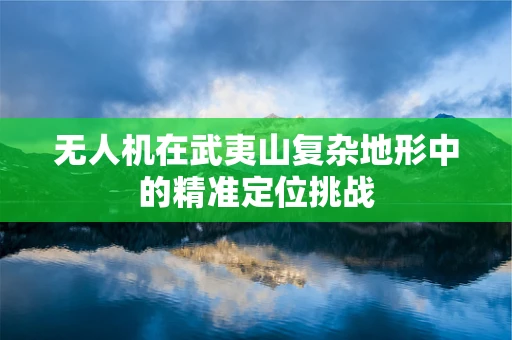 无人机在武夷山复杂地形中的精准定位挑战