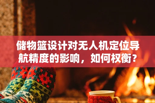 储物篮设计对无人机定位导航精度的影响，如何权衡？