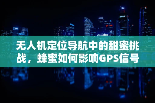 无人机定位导航中的甜蜜挑战，蜂蜜如何影响GPS信号？