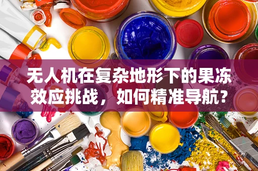 无人机在复杂地形下的果冻效应挑战，如何精准导航？