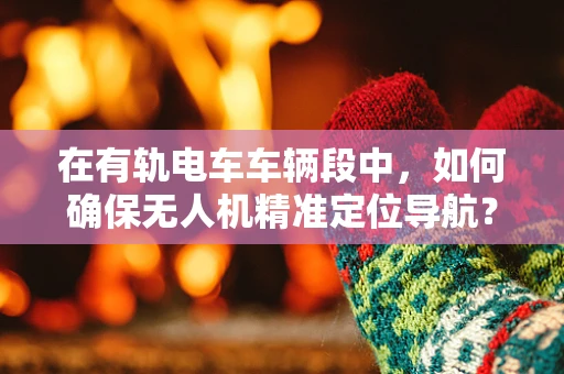 在有轨电车车辆段中，如何确保无人机精准定位导航？
