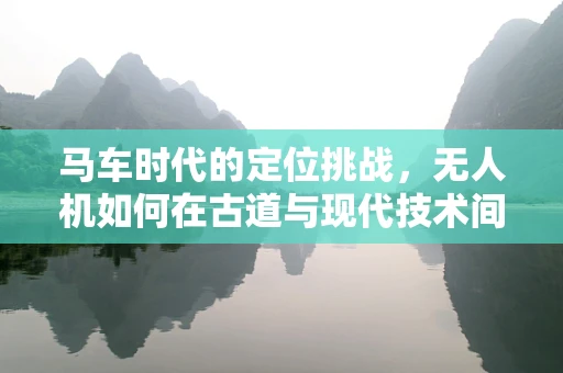 马车时代的定位挑战，无人机如何在古道与现代技术间精准导航？