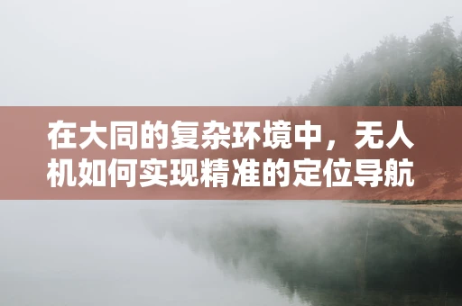 在大同的复杂环境中，无人机如何实现精准的定位导航？