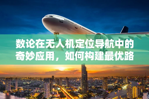 数论在无人机定位导航中的奇妙应用，如何构建最优路径？