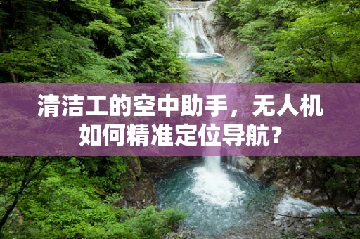 清洁工的空中助手，无人机如何精准定位导航？
