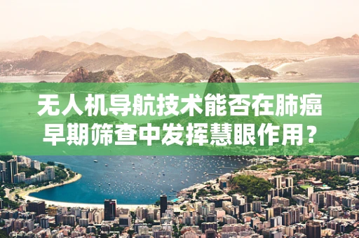 无人机导航技术能否在肺癌早期筛查中发挥慧眼作用？