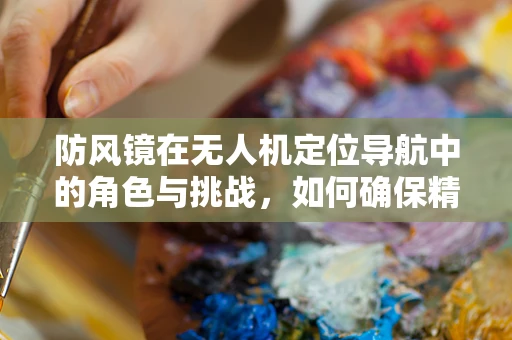 防风镜在无人机定位导航中的角色与挑战，如何确保精准飞行？