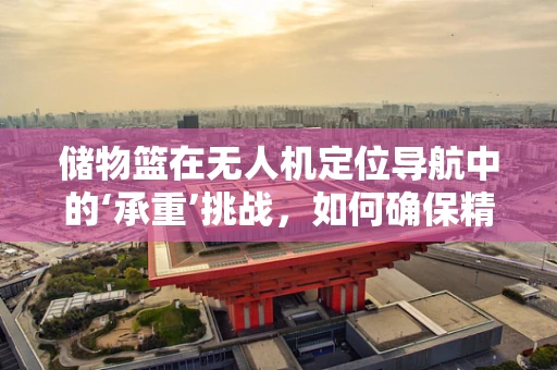 储物篮在无人机定位导航中的‘承重’挑战，如何确保精准与安全？