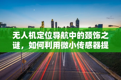 无人机定位导航中的颈饰之谜，如何利用微小传感器提升精准度？