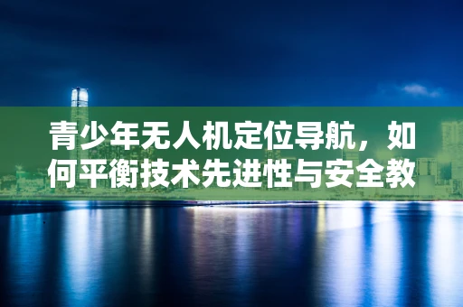 青少年无人机定位导航，如何平衡技术先进性与安全教育？