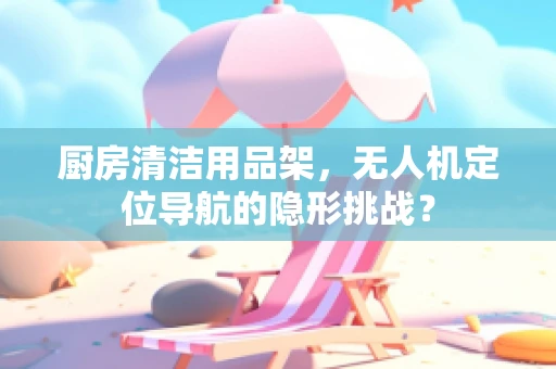 厨房清洁用品架，无人机定位导航的隐形挑战？