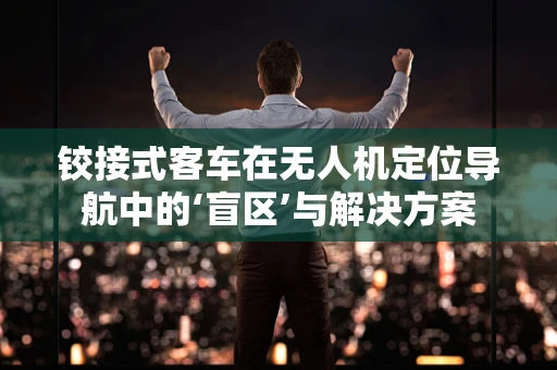 铰接式客车在无人机定位导航中的‘盲区’与解决方案