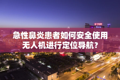 急性鼻炎患者如何安全使用无人机进行定位导航？