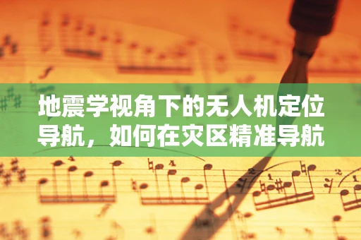 地震学视角下的无人机定位导航，如何在灾区精准导航？
