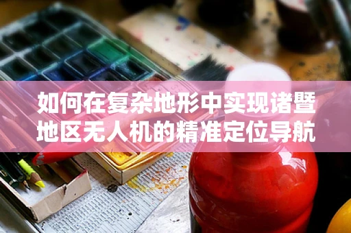 如何在复杂地形中实现诸暨地区无人机的精准定位导航？