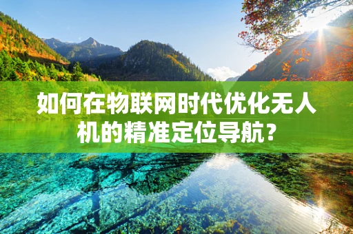 如何在物联网时代优化无人机的精准定位导航？