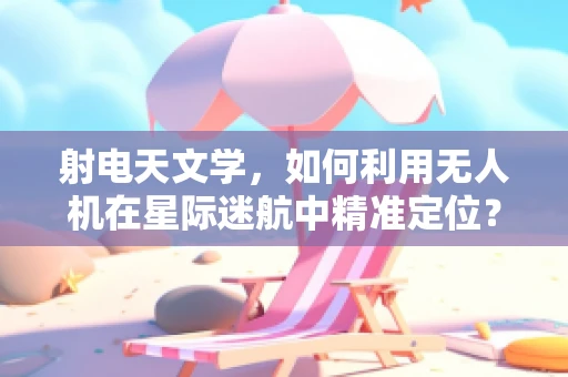 射电天文学，如何利用无人机在星际迷航中精准定位？