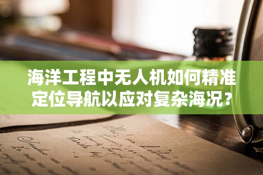 海洋工程中无人机如何精准定位导航以应对复杂海况？